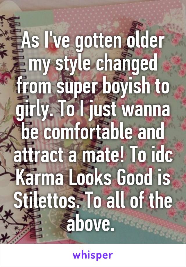 As I've gotten older my style changed from super boyish to girly. To I just wanna be comfortable and attract a mate! To idc Karma Looks Good is Stilettos. To all of the above. 