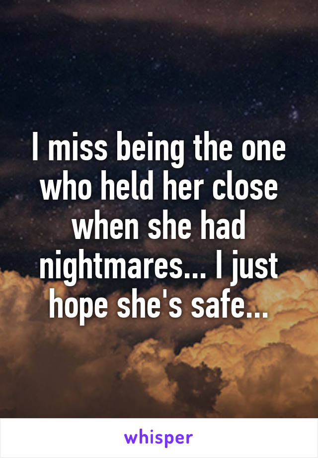 I miss being the one who held her close when she had nightmares... I just hope she's safe...