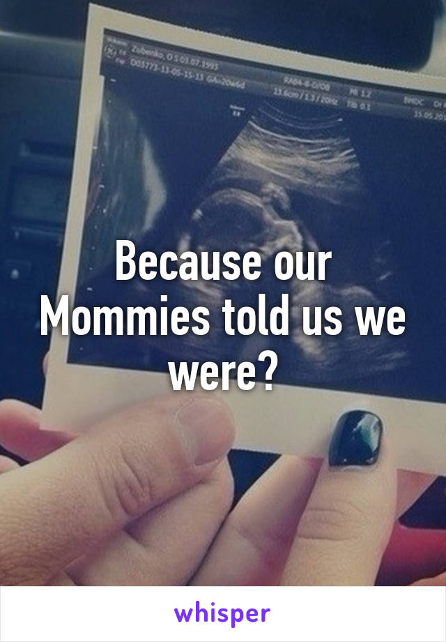 Because our Mommies told us we were?