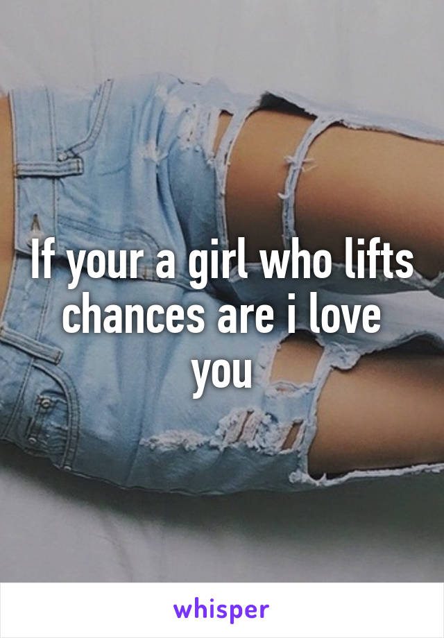 If your a girl who lifts chances are i love you