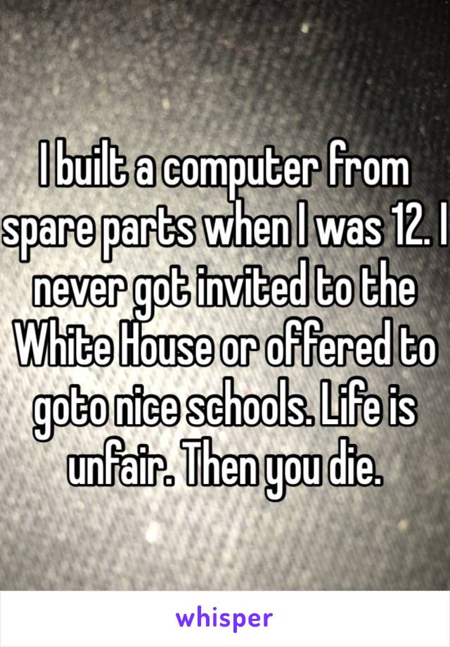 I built a computer from spare parts when I was 12. I never got invited to the White House or offered to goto nice schools. Life is unfair. Then you die. 