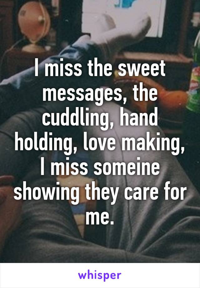 I miss the sweet messages, the cuddling, hand holding, love making, I miss someine showing they care for me.