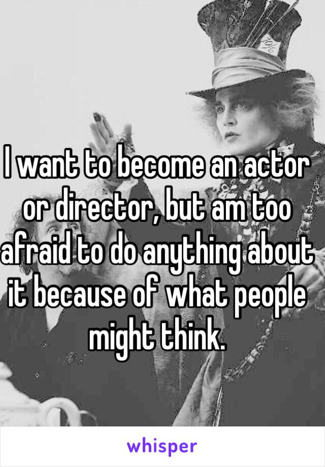 I want to become an actor or director, but am too afraid to do anything about it because of what people might think.