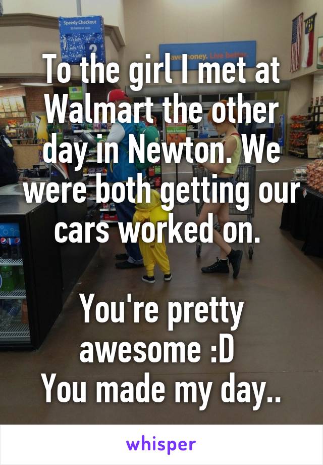 To the girl I met at Walmart the other day in Newton. We were both getting our cars worked on. 

You're pretty awesome :D 
You made my day..