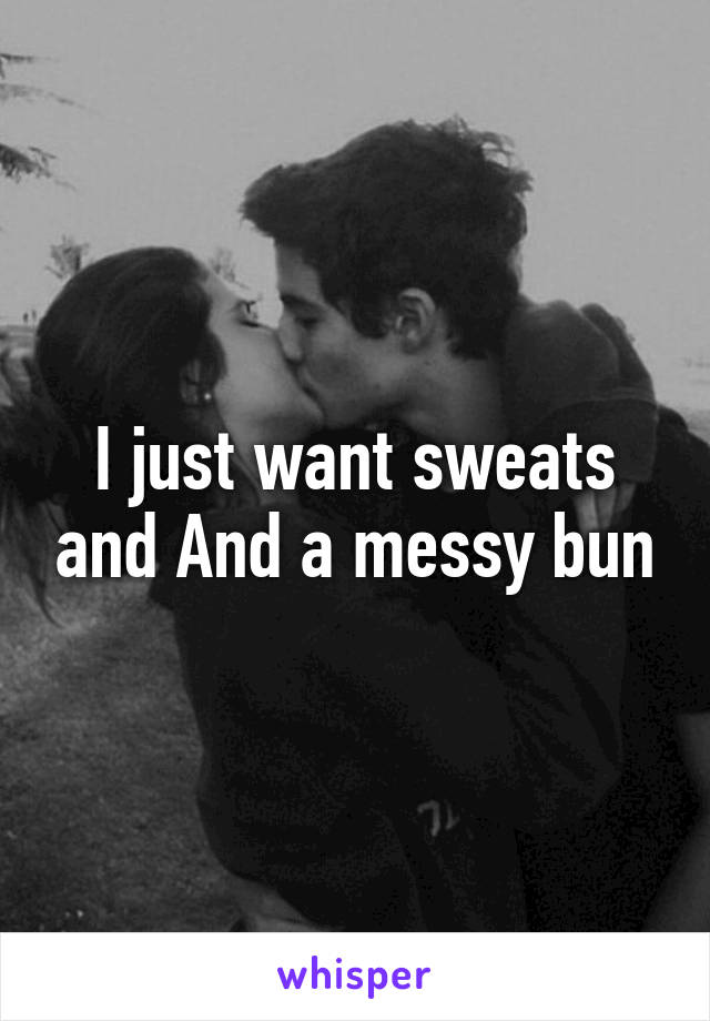 I just want sweats and And a messy bun