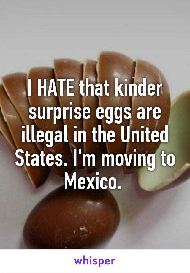 I HATE that kinder surprise eggs are illegal in the United States. I'm moving to Mexico. 