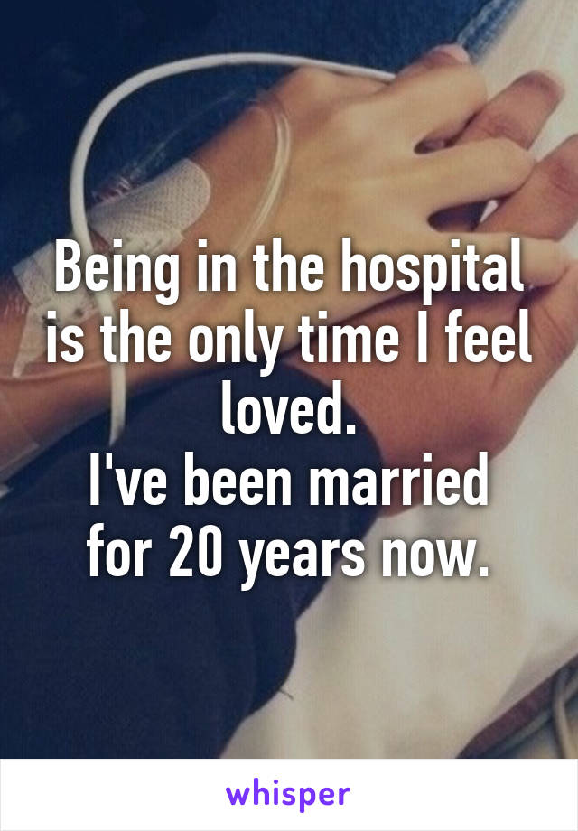 Being in the hospital is the only time I feel loved.
I've been married for 20 years now.
