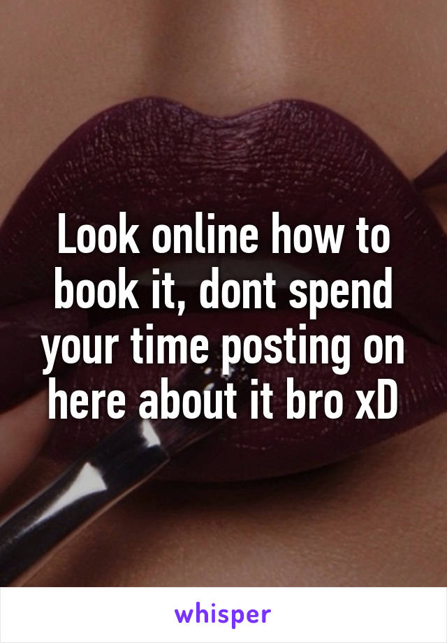 Look online how to book it, dont spend your time posting on here about it bro xD