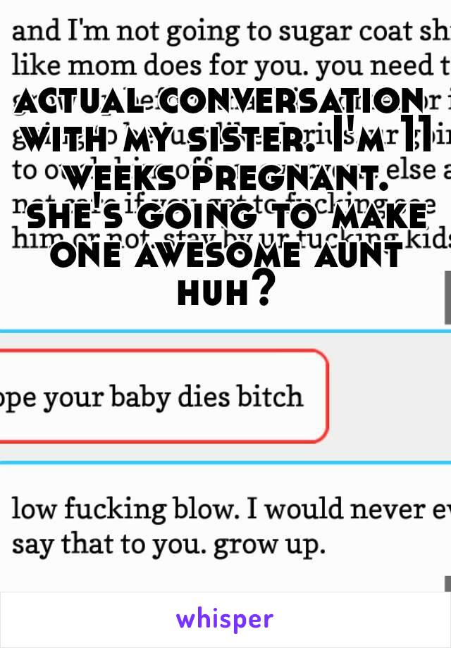 actual conversation with my sister. I'm 11 weeks pregnant. she's going to make one awesome aunt huh?