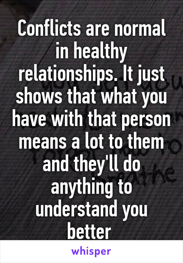 Conflicts are normal in healthy relationships. It just shows that what you have with that person means a lot to them and they'll do anything to understand you better 