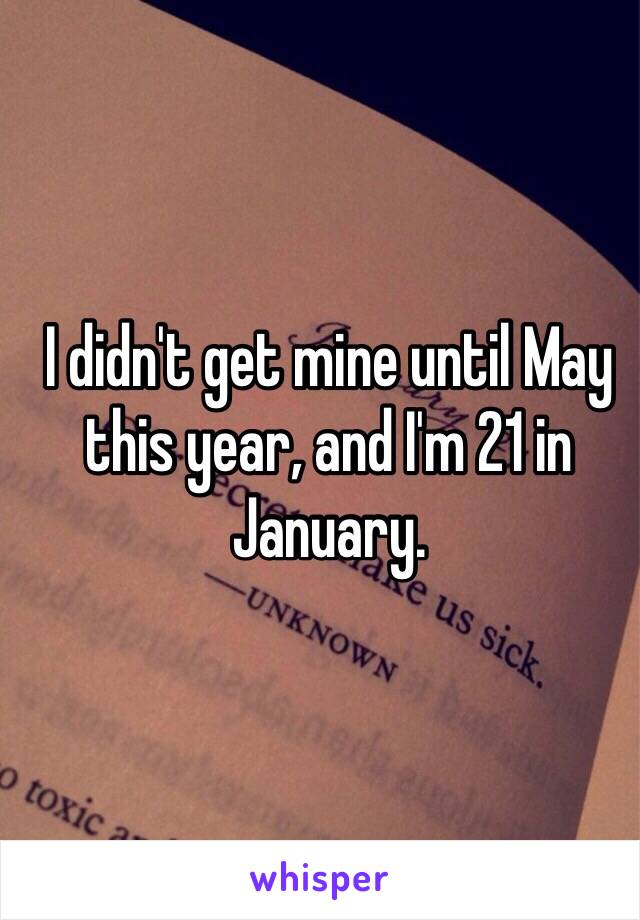 I didn't get mine until May this year, and I'm 21 in January.