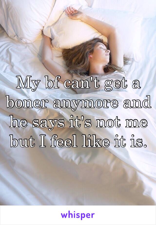 My bf can't get a boner anymore and he says it's not me but I feel like it is.