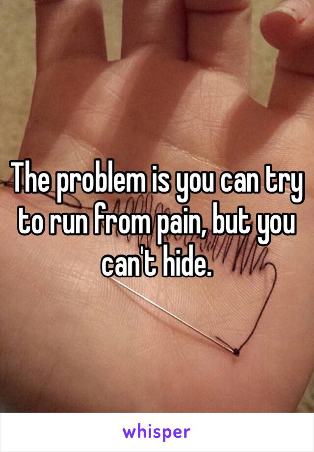 The problem is you can try to run from pain, but you can't hide.