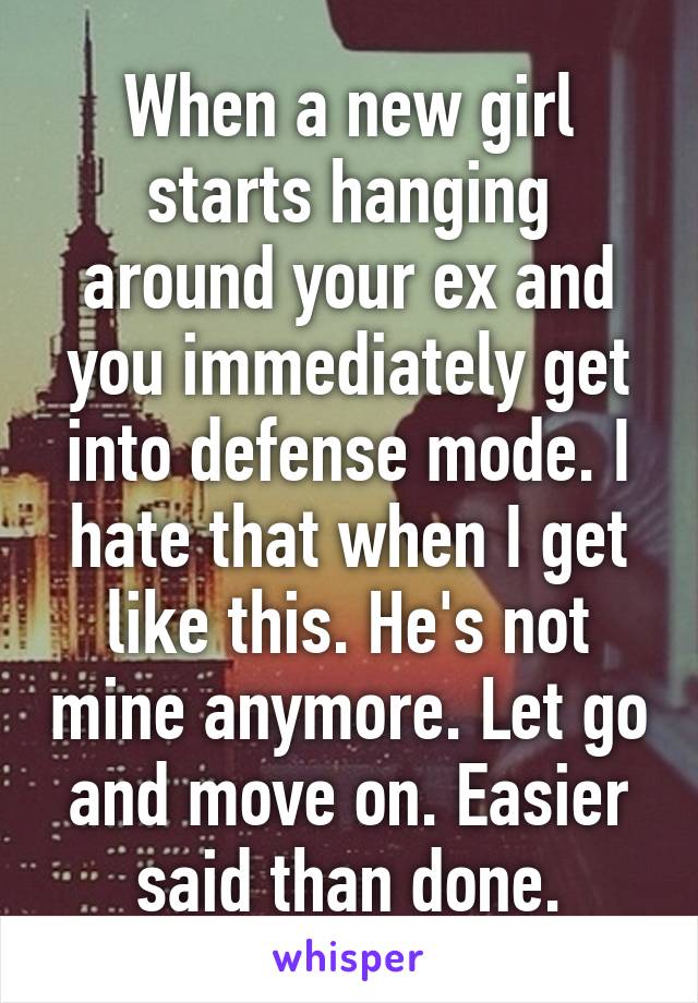 When a new girl starts hanging around your ex and you immediately get into defense mode. I hate that when I get like this. He's not mine anymore. Let go and move on. Easier said than done.