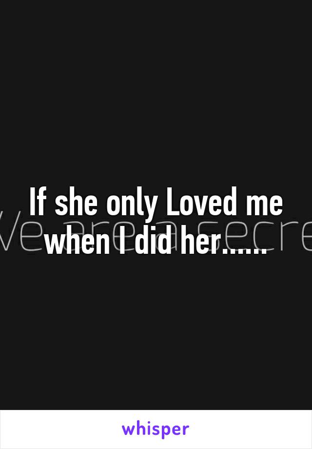 If she only Loved me when I did her......