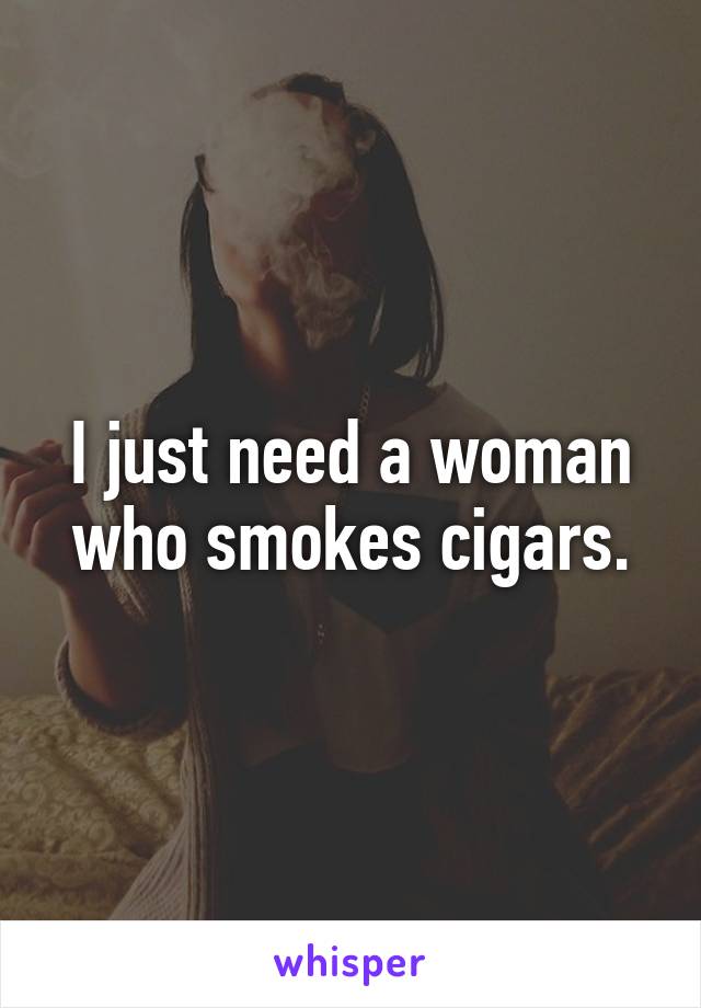 I just need a woman who smokes cigars.