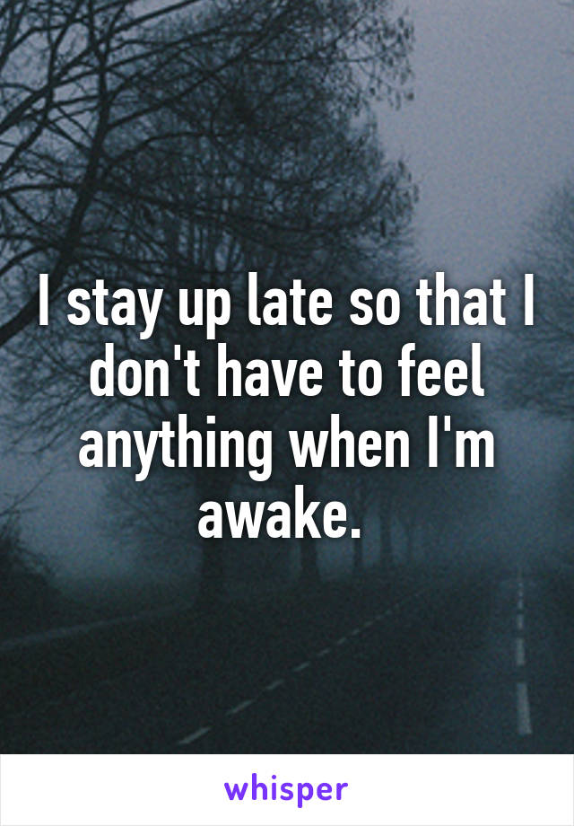 I stay up late so that I don't have to feel anything when I'm awake. 