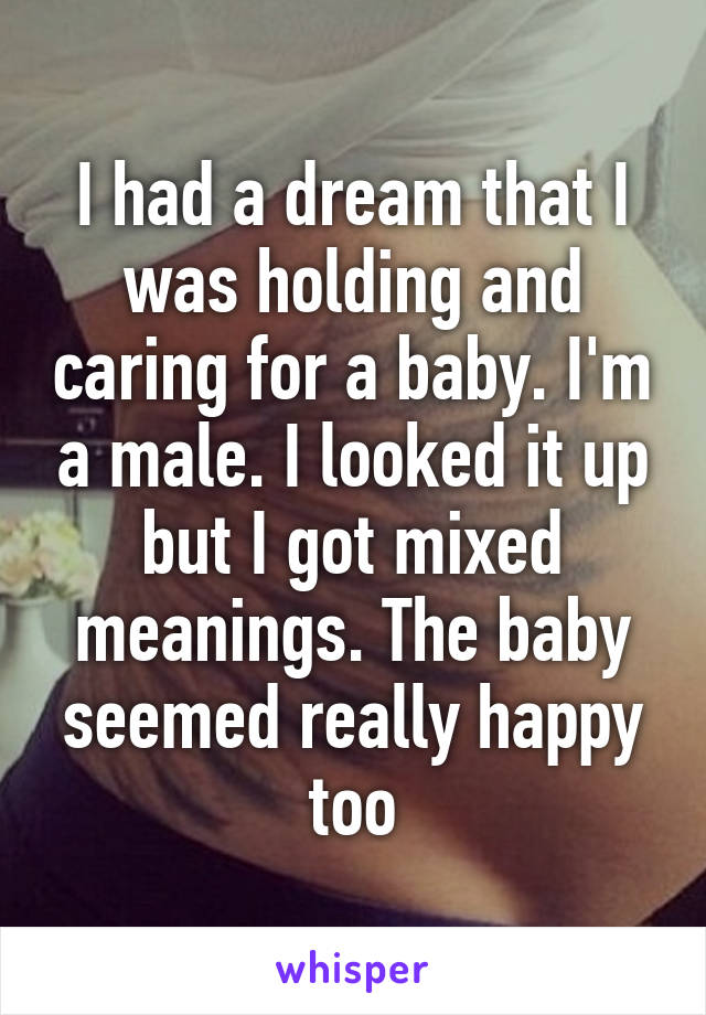 I had a dream that I was holding and caring for a baby. I'm a male. I looked it up but I got mixed meanings. The baby seemed really happy too