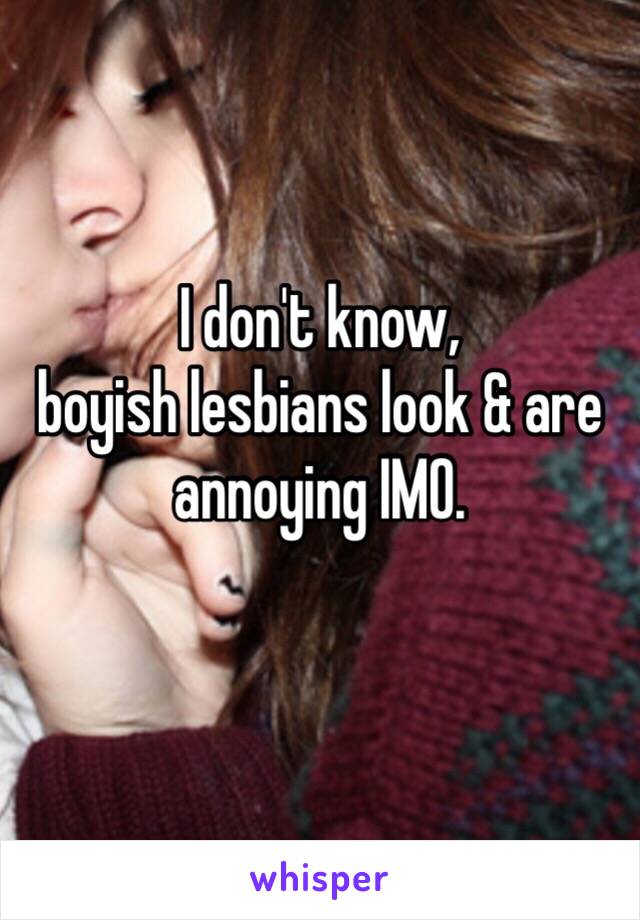 I don't know,
boyish lesbians look & are annoying IMO.
