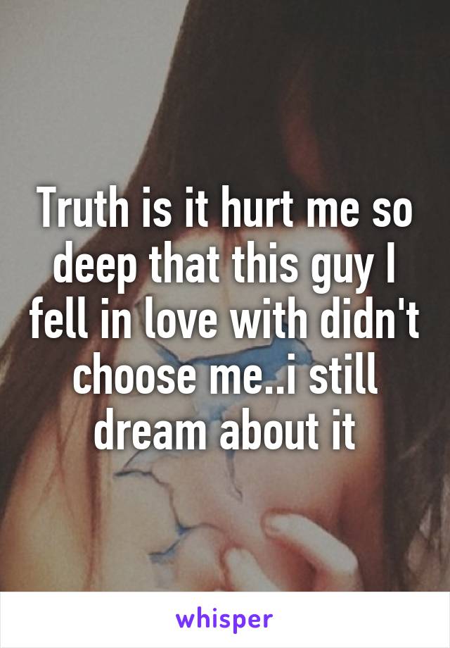 Truth is it hurt me so deep that this guy I fell in love with didn't choose me..i still dream about it