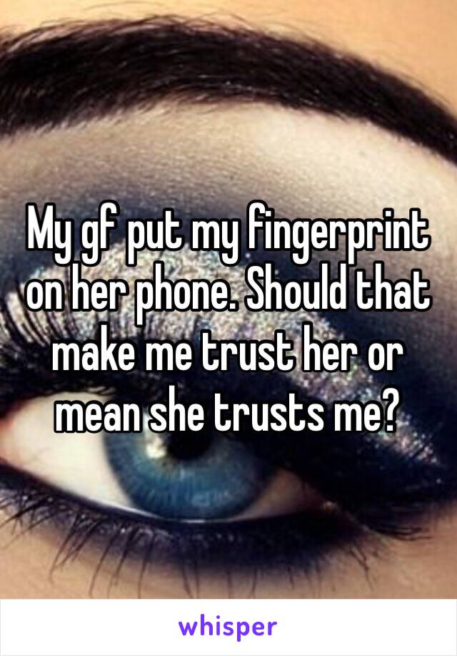 My gf put my fingerprint on her phone. Should that make me trust her or mean she trusts me?