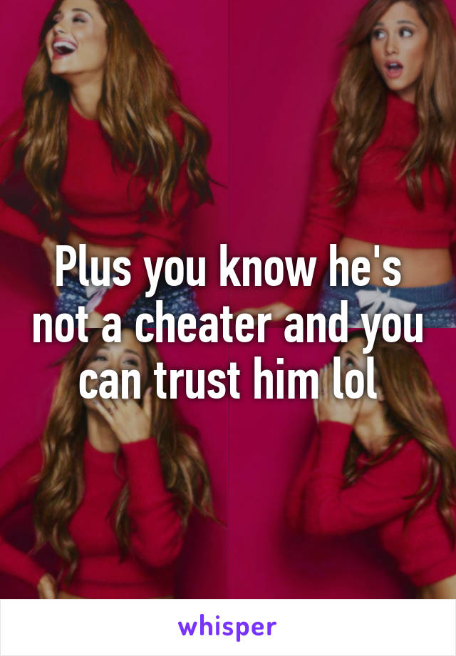 Plus you know he's not a cheater and you can trust him lol