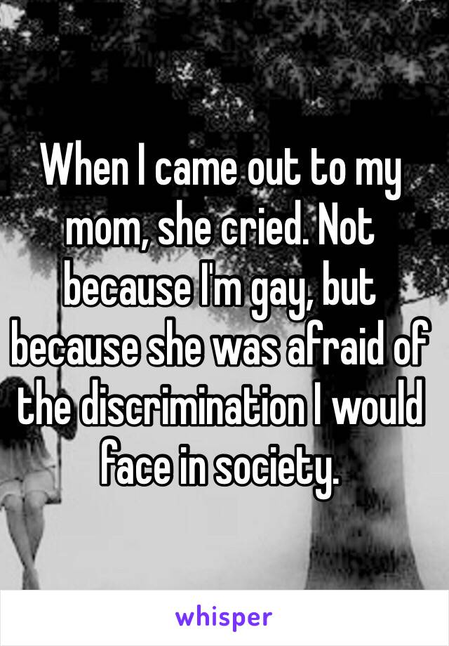 When I came out to my mom, she cried. Not because I'm gay, but because she was afraid of the discrimination I would face in society.