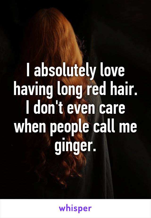 I absolutely love having long red hair. I don't even care when people call me ginger.