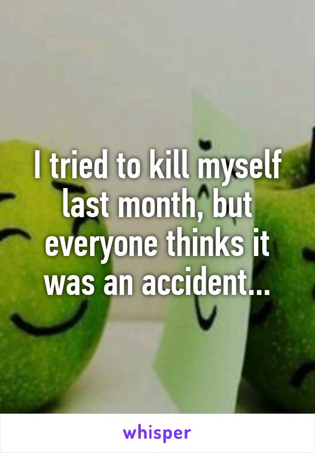 I tried to kill myself last month, but everyone thinks it was an accident...