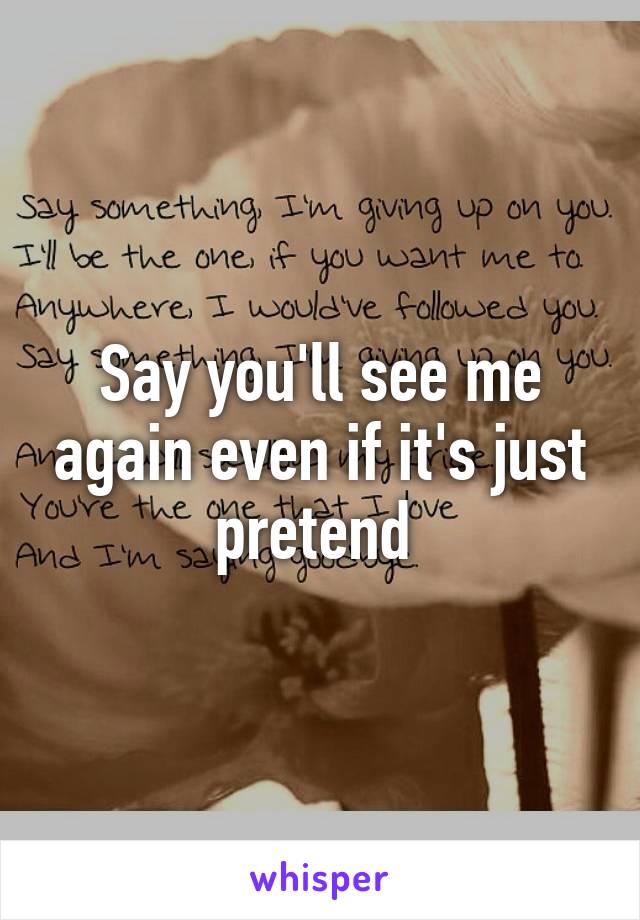 Say you'll see me again even if it's just pretend 