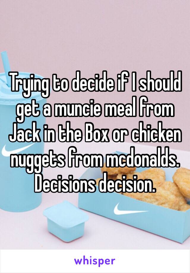 Trying to decide if I should get a muncie meal from
Jack in the Box or chicken nuggets from mcdonalds. Decisions decision.