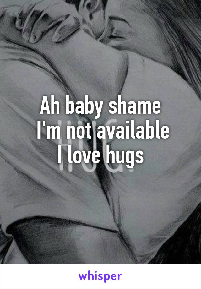 Ah baby shame
 I'm not available
 I love hugs 
