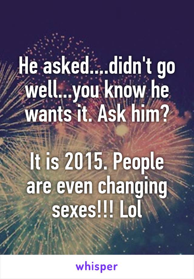 He asked....didn't go well...you know he wants it. Ask him?

It is 2015. People are even changing sexes!!! Lol