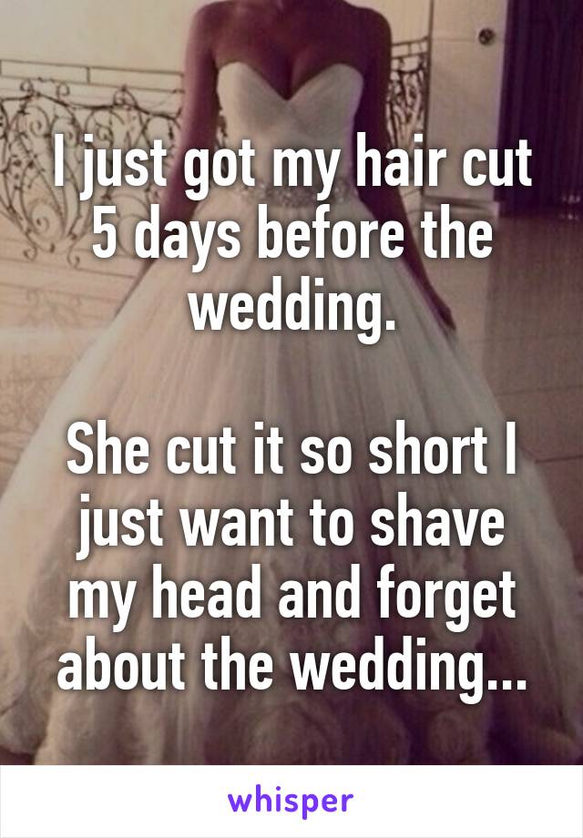 I just got my hair cut 5 days before the wedding.

She cut it so short I just want to shave my head and forget about the wedding...