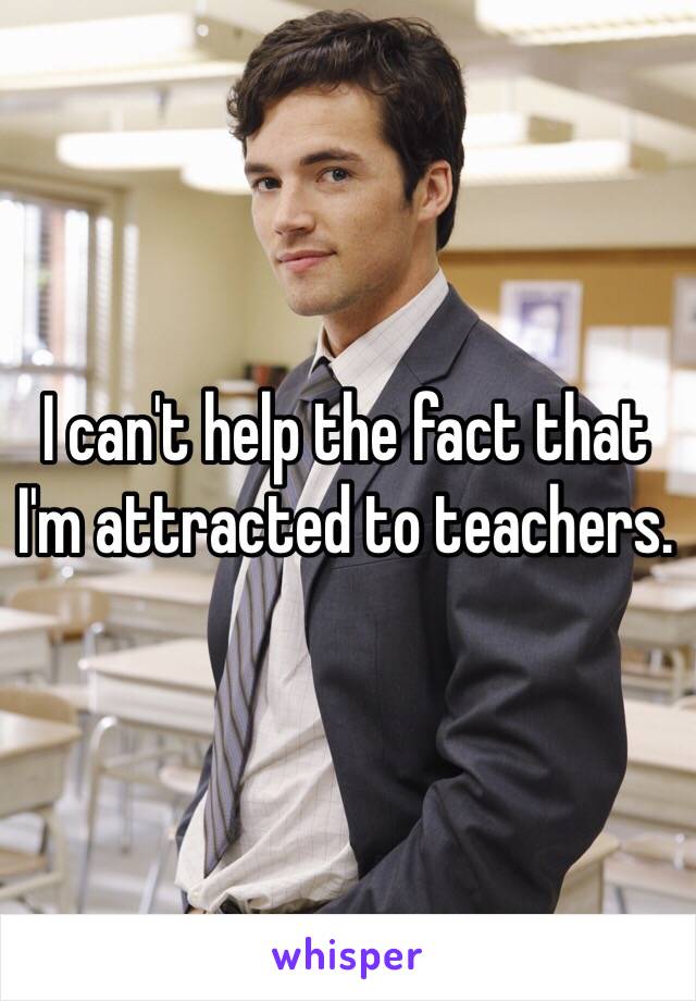 I can't help the fact that I'm attracted to teachers.