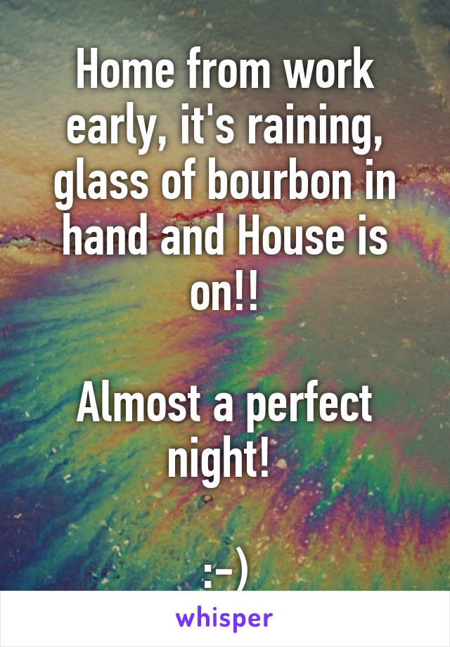 Home from work early, it's raining, glass of bourbon in hand and House is on!!

Almost a perfect night! 

:-)