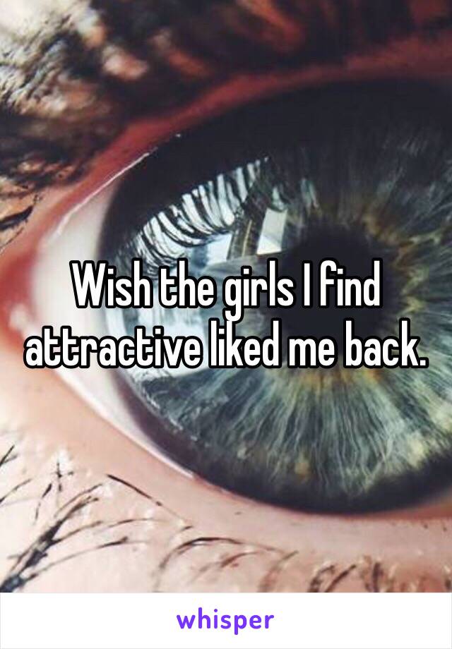 Wish the girls I find attractive liked me back. 