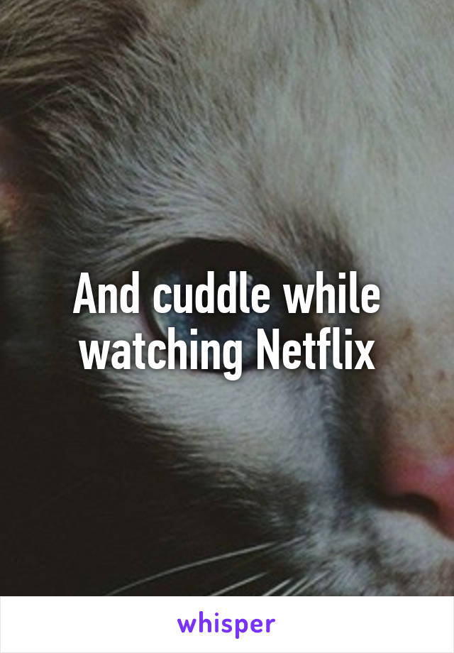 And cuddle while watching Netflix