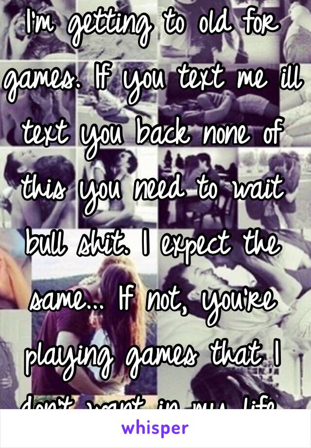 I'm getting to old for games. If you text me ill text you back none of this you need to wait bull shit. I expect the same... If not, you're playing games that I don't want in my life. 