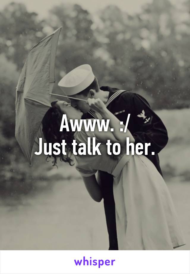 Awww. :/
Just talk to her.