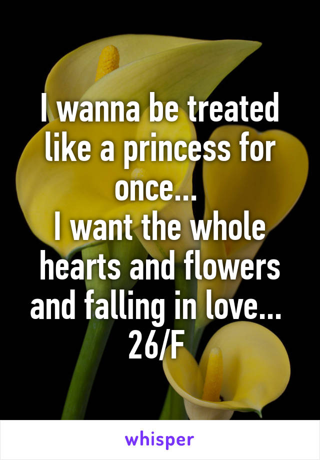 I wanna be treated like a princess for once... 
I want the whole hearts and flowers and falling in love... 
26/F 