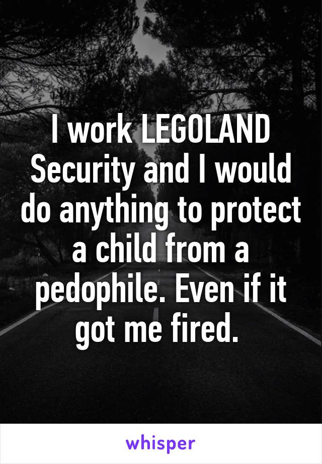 I work LEGOLAND Security and I would do anything to protect a child from a pedophile. Even if it got me fired. 