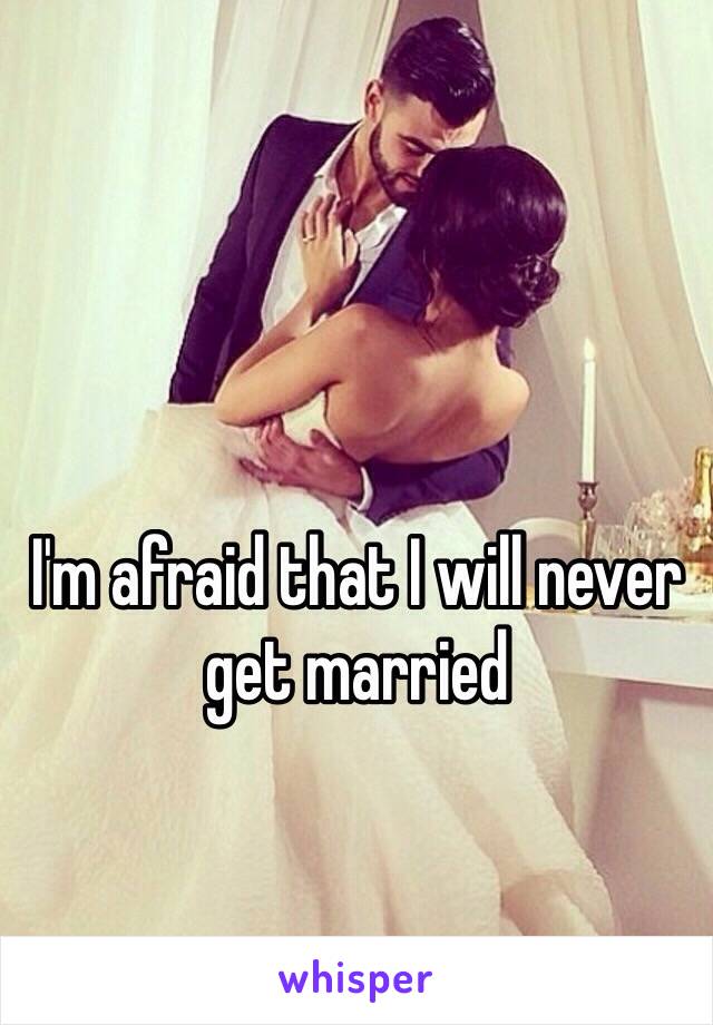 I'm afraid that I will never get married 
