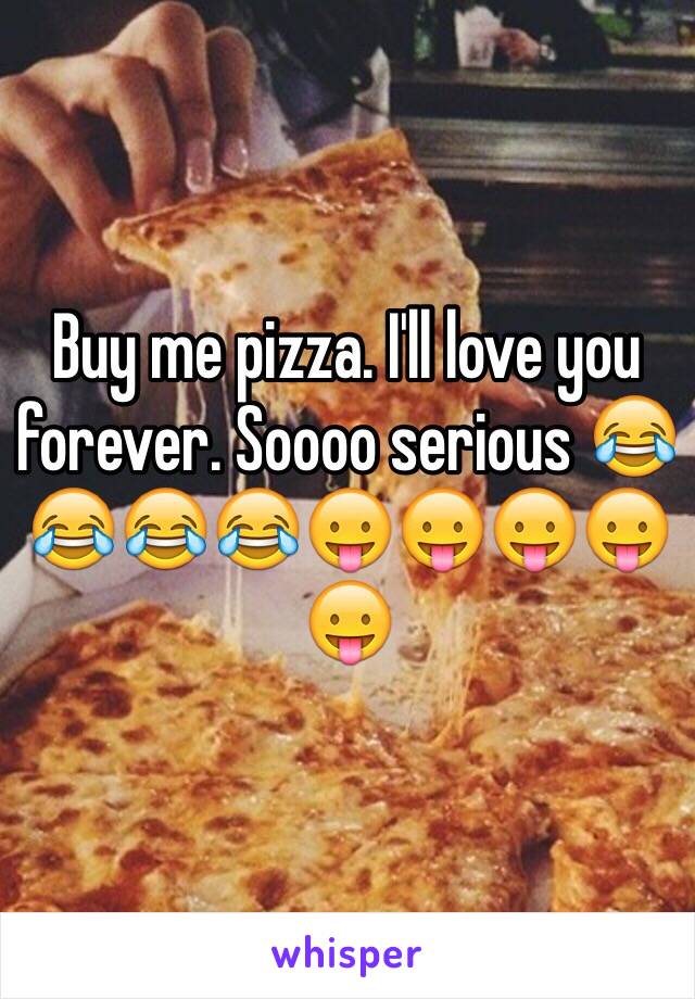 Buy me pizza. I'll love you forever. Soooo serious ðŸ˜‚ðŸ˜‚ðŸ˜‚ðŸ˜‚ðŸ˜›ðŸ˜›ðŸ˜›ðŸ˜›ðŸ˜›
