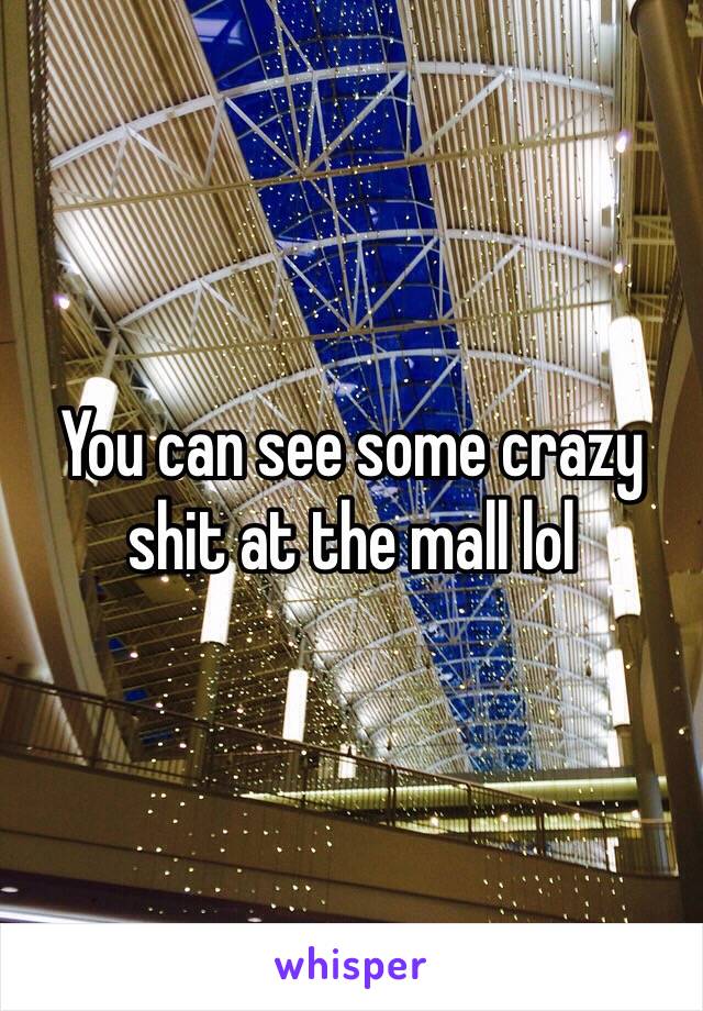 You can see some crazy shit at the mall lol 