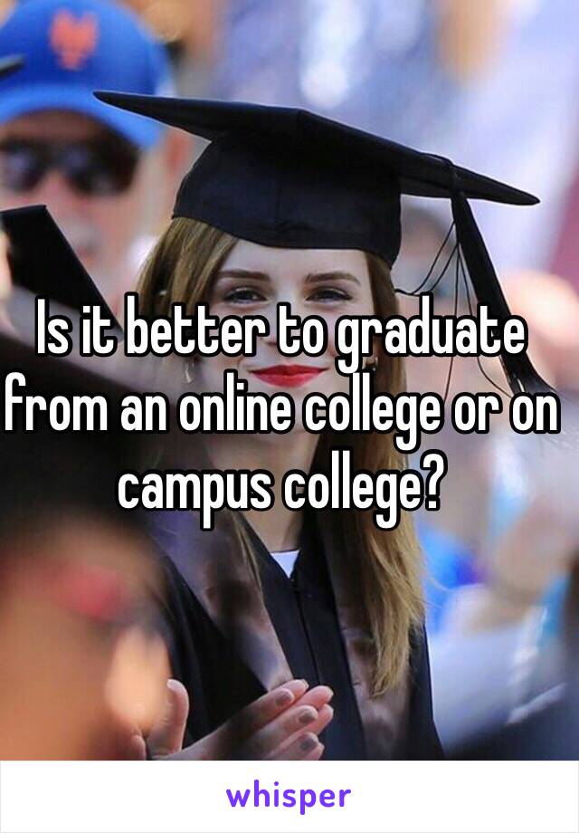 Is it better to graduate from an online college or on campus college?