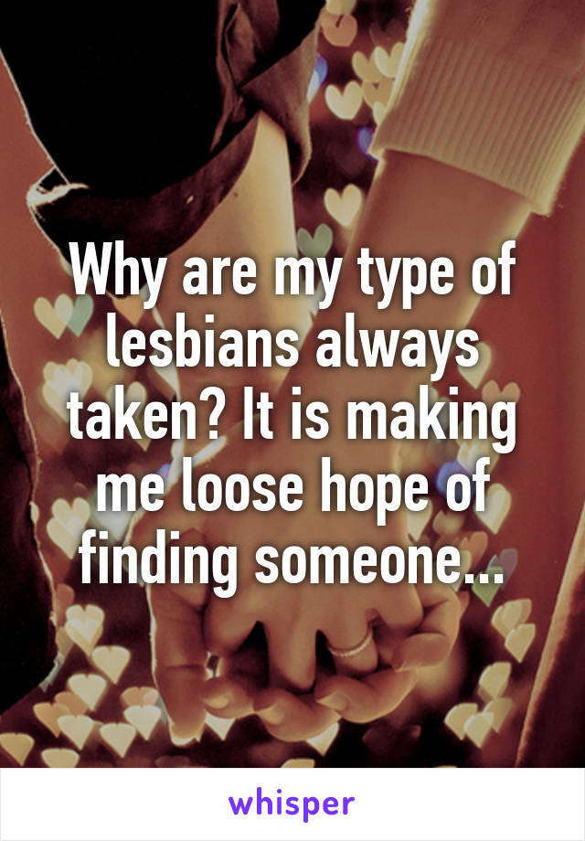 Why are my type of lesbians always taken? It is making me loose hope of finding someone...