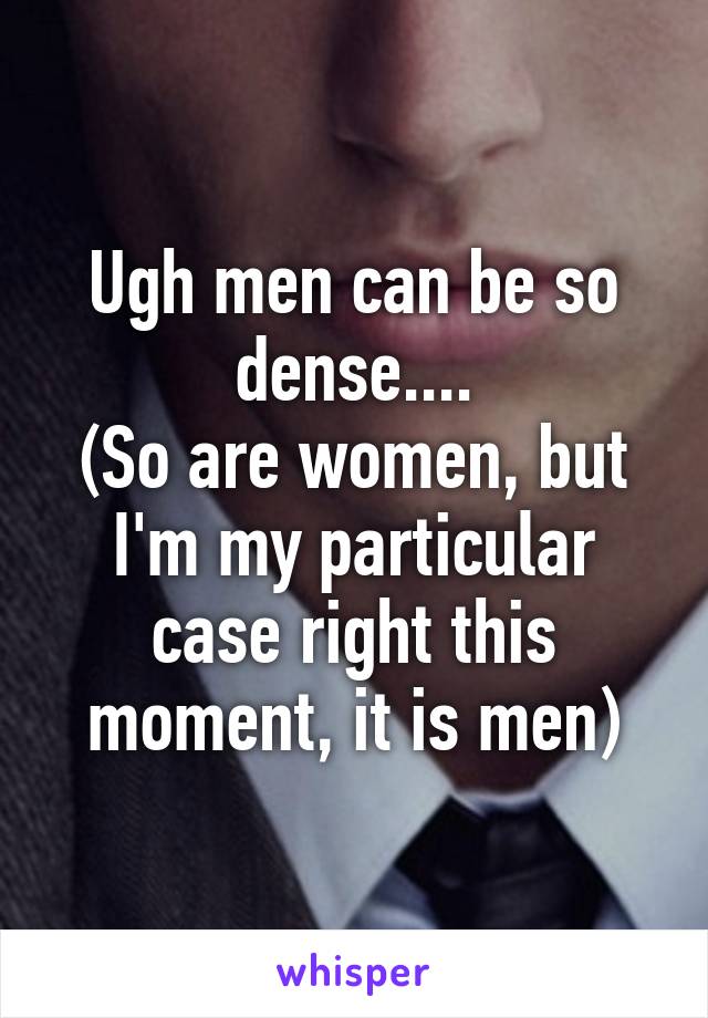 Ugh men can be so dense....
(So are women, but I'm my particular case right this moment, it is men)