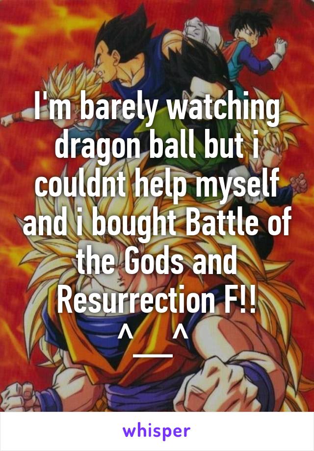 I'm barely watching dragon ball but i couldnt help myself and i bought Battle of the Gods and Resurrection F!! ^__^ 