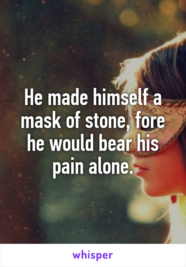 He made himself a mask of stone, fore he would bear his pain alone.
